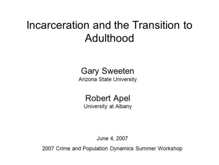 Incarceration and the Transition to Adulthood Gary Sweeten Arizona State University Robert Apel University at Albany June 4, 2007 2007 Crime and Population.
