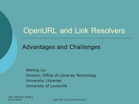 ADL Seminar, Beijing 8/14-16/06OpenURL and Link Resolvers Advantages and Challenges Weiling Liu Director, Office of Libraries Technology University Libraries.
