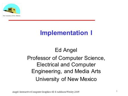 1 Angel: Interactive Computer Graphics 4E © Addison-Wesley 2005 Implementation I Ed Angel Professor of Computer Science, Electrical and Computer Engineering,