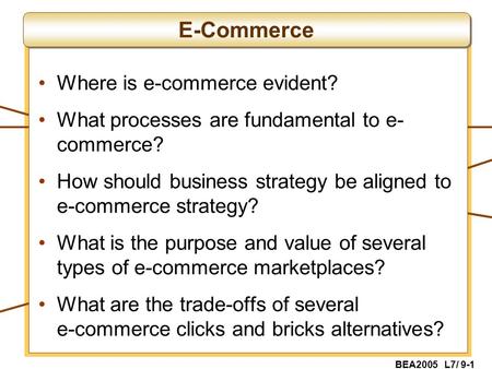 BEA2005 L7/ 9-1 Where is e-commerce evident? What processes are fundamental to e- commerce? How should business strategy be aligned to e-commerce strategy?