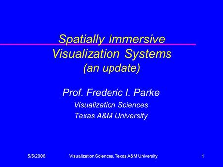 5/5/2006Visualization Sciences, Texas A&M University1 Spatially Immersive Visualization Systems (an update) Prof. Frederic I. Parke Visualization Sciences.