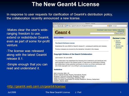 Jul 2006 1The New Geant4 License J. Perl The New Geant4 License Makes clear the user’s wide- ranging freedom to use, extend or redistribute Geant4, even.