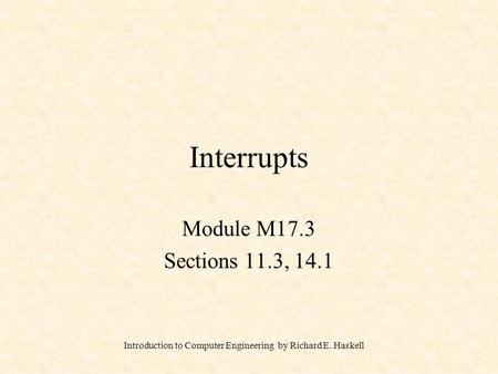 Introduction to Computer Engineering by Richard E. Haskell Interrupts Module M17.3 Sections 11.3, 14.1.