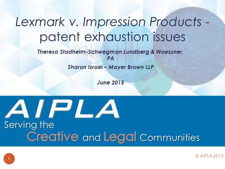 Theresa Stadheim-Schwegman Lundberg & Woessner, PA Sharon Israel – Mayer Brown LLP June 2015 Lexmark v. Impression Products - patent exhaustion issues.