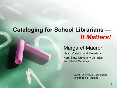 1 Cataloging for School Librarians — It Matters! Margaret Maurer Head, Catalog and Metadata Kent State University Libraries and Media Services 2006 ILF.