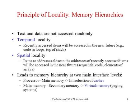 Cache intro CSE 471 Autumn 011 Principle of Locality: Memory Hierarchies Text and data are not accessed randomly Temporal locality –Recently accessed items.