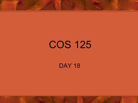 COS 125 DAY 18. Agenda Assignment #4 Corrected –6 A’s, 1 B, 2 C’s, 1 D, 1 F and 2 non-submits Assignment #5 Due Capstone Progress Reports Due Exam #3.