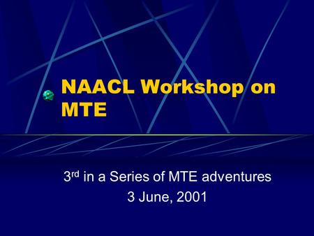NAACL Workshop on MTE 3 rd in a Series of MTE adventures 3 June, 2001.