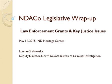 NDACo Legislative Wrap-up Law Enforcement Grants & Key Justice Issues May 11, 2015: ND Heritage Center Lonnie Grabowska Deputy Director, North Dakota Bureau.