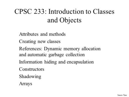 James Tam CPSC 233: Introduction to Classes and Objects Attributes and methods Creating new classes References: Dynamic memory allocation and automatic.