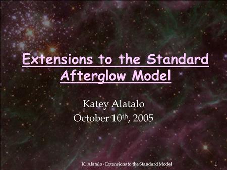 K. Alatalo - Extensions to the Standard Model1 Extensions to the Standard Afterglow Model Katey Alatalo October 10 th, 2005.