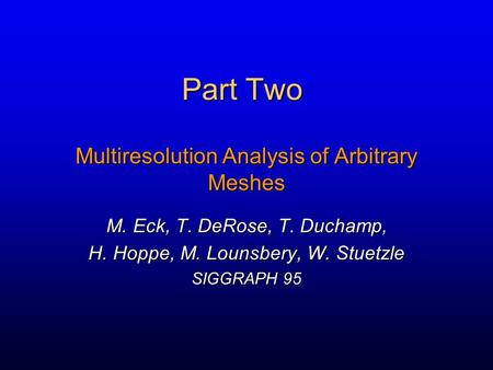 Part Two Multiresolution Analysis of Arbitrary Meshes M. Eck, T. DeRose, T. Duchamp, H. Hoppe, M. Lounsbery, W. Stuetzle SIGGRAPH 95.