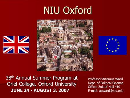 NIU Oxford 38 th Annual Summer Program at Oriel College, Oxford University JUNE 24 - AUGUST 3, 2007 Professor Artemus Ward Dept. of Political Science Office: