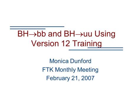 BH  bb and BH  uu Using Version 12 Training Monica Dunford FTK Monthly Meeting February 21, 2007.