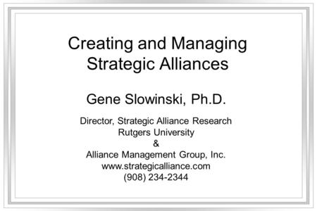 Creating and Managing Strategic Alliances Gene Slowinski, Ph.D. Director, Strategic Alliance Research Rutgers University & Alliance Management Group, Inc.