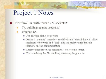 B. Prabhakaran 1 Project 1 Notes Not familiar with threads & sockets? Try building separate programs Program 1A Use Threads alone, no sockets Design a.