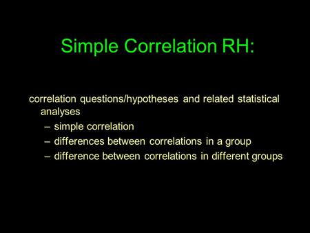 Simple Correlation RH: correlation questions/hypotheses and related statistical analyses –simple correlation –differences between correlations in a group.