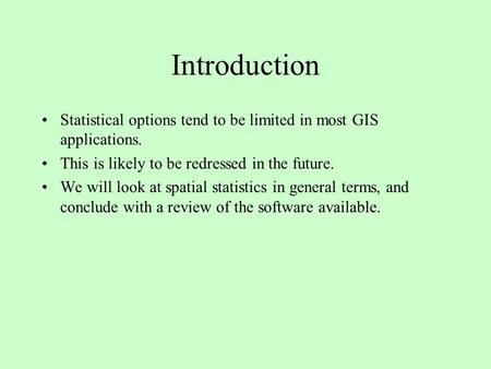 Introduction Statistical options tend to be limited in most GIS applications. This is likely to be redressed in the future. We will look at spatial statistics.