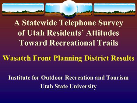 A Statewide Telephone Survey of Utah Residents’ Attitudes Toward Recreational Trails Wasatch Front Planning District Results Institute for Outdoor Recreation.