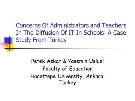 Concerns Of Administrators and Teachers In The Diffusion Of IT In Schools: A Case Study From Turkey Petek Askar & Yasemin Usluel Faculty of Education Hacettepe.