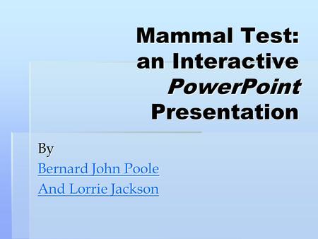 Mammal Test: an Interactive PowerPoint Presentation By Bernard John Poole Bernard John Poole And Lorrie Jackson And Lorrie Jackson.