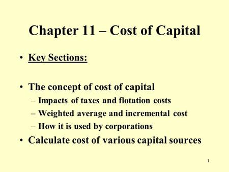1 Chapter 11 – Cost of Capital Key Sections: The concept of cost of capital –Impacts of taxes and flotation costs –Weighted average and incremental cost.