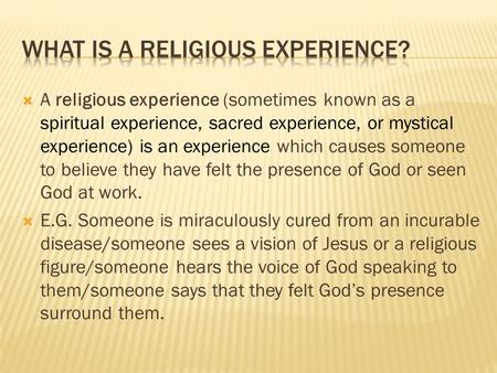  A religious experience (sometimes known as a spiritual experience, sacred experience, or mystical experience) is an experience which causes someone to.