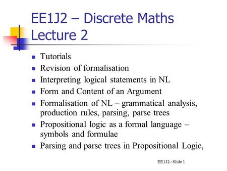 EE1J2 - Slide 1 EE1J2 – Discrete Maths Lecture 2 Tutorials Revision of formalisation Interpreting logical statements in NL Form and Content of an Argument.