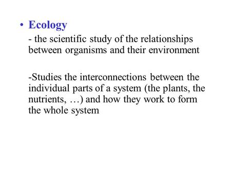 Ecology - the scientific study of the relationships between organisms and their environment -Studies the interconnections between the individual parts.