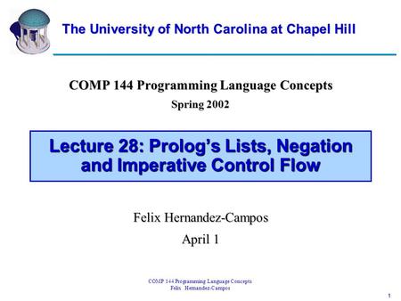 1 COMP 144 Programming Language Concepts Felix Hernandez-Campos Lecture 28: Prolog’s Lists, Negation and Imperative Control Flow COMP 144 Programming Language.
