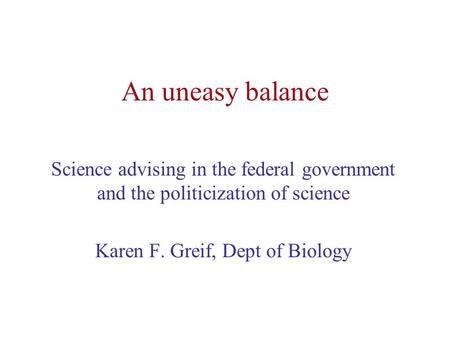 An uneasy balance Science advising in the federal government and the politicization of science Karen F. Greif, Dept of Biology.