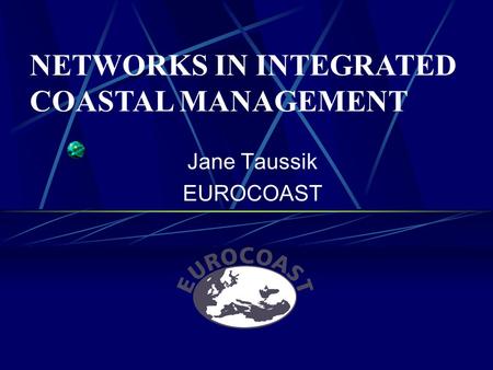 Jane Taussik EUROCOAST NETWORKS IN INTEGRATED COASTAL MANAGEMENT.