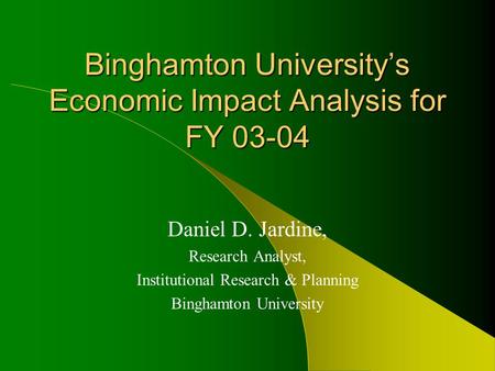 Binghamton University’s Economic Impact Analysis for FY 03-04 Daniel D. Jardine, Research Analyst, Institutional Research & Planning Binghamton University.