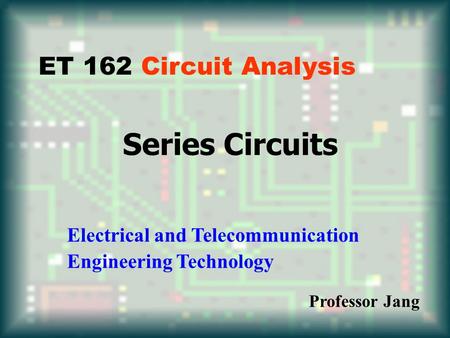 Series Circuits ET 162 Circuit Analysis Electrical and Telecommunication Engineering Technology Professor Jang.