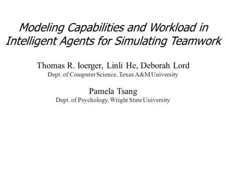 Modeling Capabilities and Workload in Intelligent Agents for Simulating Teamwork Thomas R. Ioerger, Linli He, Deborah Lord Dept. of Computer Science, Texas.