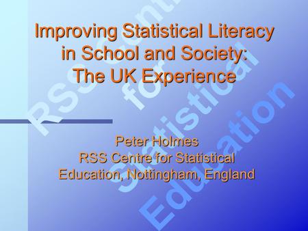 RSS Centre for Statistical Education Improving Statistical Literacy in School and Society: The UK Experience Peter Holmes RSS Centre for Statistical Education,