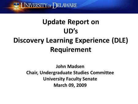 Update Report on UD’s Discovery Learning Experience (DLE) Requirement John Madsen Chair, Undergraduate Studies Committee University Faculty Senate March.