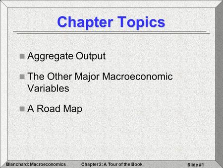 Chapter 2: A Tour of the BookBlanchard: Macroeconomics Slide #1 Chapter Topics Aggregate Output The Other Major Macroeconomic Variables A Road Map.