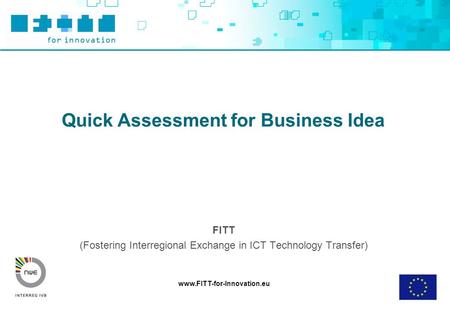 Www.FITT-for-Innovation.eu Quick Assessment for Business Idea FITT (Fostering Interregional Exchange in ICT Technology Transfer)