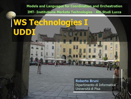 1 WS Technologies I UDDI Roberto Bruni Dipartimento di Informatica Università di Pisa Models and Languages for Coordination and Orchestration IMT- Institutions.