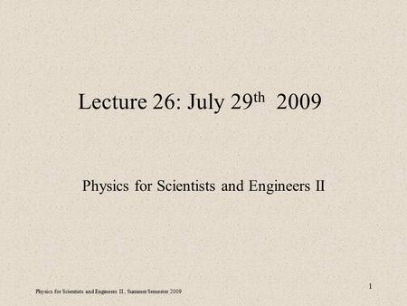 Physics for Scientists and Engineers II, Summer Semester 2009 1 Lecture 26: July 29 th 2009 Physics for Scientists and Engineers II.