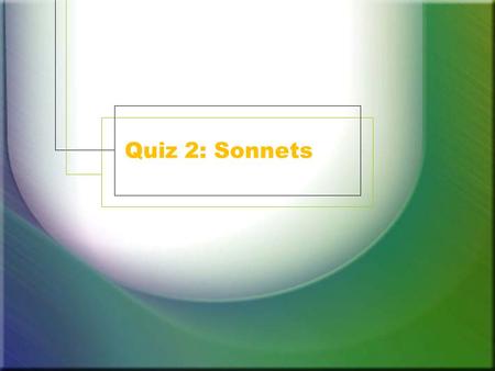 Quiz 2: Sonnets. 1. The rhyme scheme of a Shakespearean sonnet 1. a b b a a b b a c d e c d e 2. a b b a a b b a c d d c c d 3. a b a b c d c d e f e.