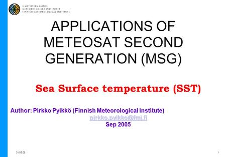 31.05.051 APPLICATIONS OF METEOSAT SECOND GENERATION (MSG) Sea Surface temperature (SST) Author: Pirkko Pylkkö (Finnish Meteorological Institute)
