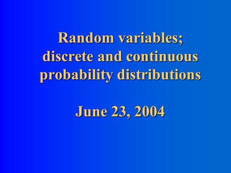 Random variables; discrete and continuous probability distributions June 23, 2004.