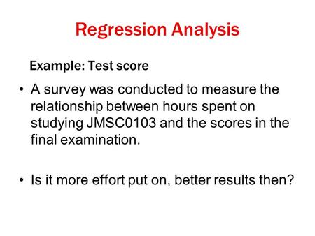 Example: Test score A survey was conducted to measure the relationship between hours spent on studying JMSC0103 and the scores in the final examination.