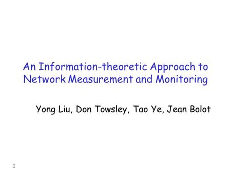 1 An Information-theoretic Approach to Network Measurement and Monitoring Yong Liu, Don Towsley, Tao Ye, Jean Bolot.