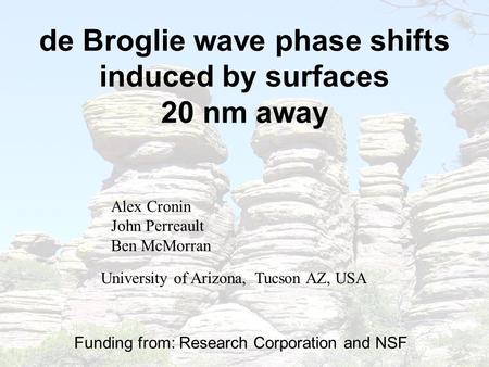 De Broglie wave phase shifts induced by surfaces 20 nm away Alex Cronin John Perreault Ben McMorran Funding from: Research Corporation and NSF NSF University.