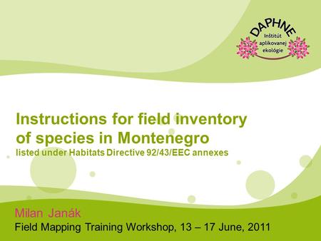 Milan Janák Field Mapping Training Workshop, 13 – 17 June, 2011 Instructions for field inventory of species in Montenegro listed under Habitats Directive.