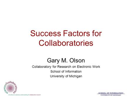 SCHOOL OF INFORMATION UNIVERSITY OF MICHIGAN Success Factors for Collaboratories Gary M. Olson Collaboratory for Research on Electronic Work School of.