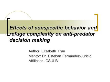 Effects of conspecific behavior and refuge complexity on anti-predator decision making Author: Elizabeth Tran Mentor: Dr. Esteban Fernández-Juricic Affiliation: